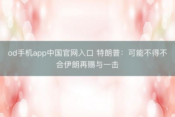 od手机app中国官网入口 特朗普：可能不得不合伊朗再赐与一击