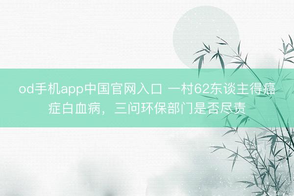 od手机app中国官网入口 一村62东谈主得癌症白血病，三问环保部门是否尽责