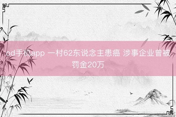 od手机app 一村62东说念主患癌 涉事企业曾被罚金20万