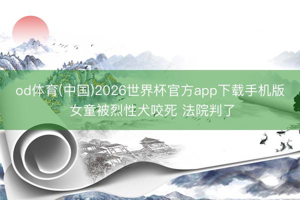 od体育(中国)2026世界杯官方app下载手机版 女童被烈性犬咬死 法院判了