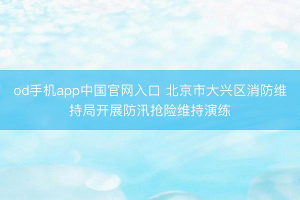 od手机app中国官网入口 北京市大兴区消防维持局开展防汛抢险维持演练