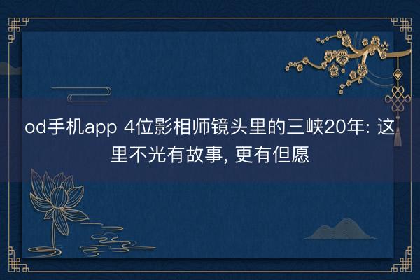 od手机app 4位影相师镜头里的三峡20年: 这里不光有故事， 更有但愿