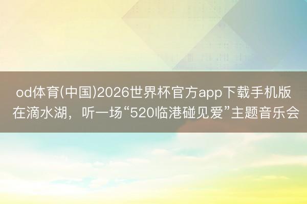 od体育(中国)2026世界杯官方app下载手机版 在滴水湖，听一场“520临港碰见爱”主题音乐会