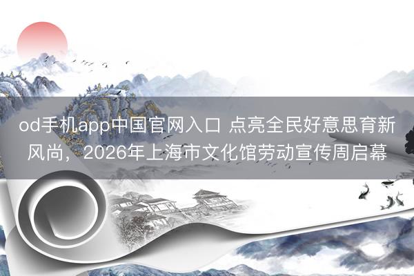 od手机app中国官网入口 点亮全民好意思育新风尚，2026年上海市文化馆劳动宣传周启幕