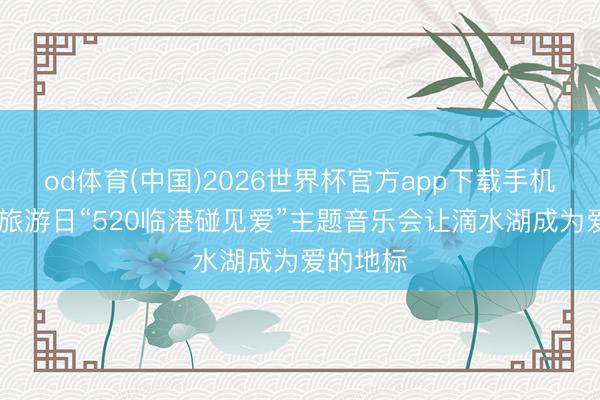 od体育(中国)2026世界杯官方app下载手机版 中国旅游日“520临港碰见爱”主题音乐会让滴水湖成为爱的地标