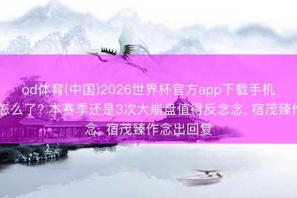 od体育(中国)2026世界杯官方app下载手机版 泰山队怎么了? 本赛季还是3次大崩盘值得反念念， 宿茂臻作念出回复
