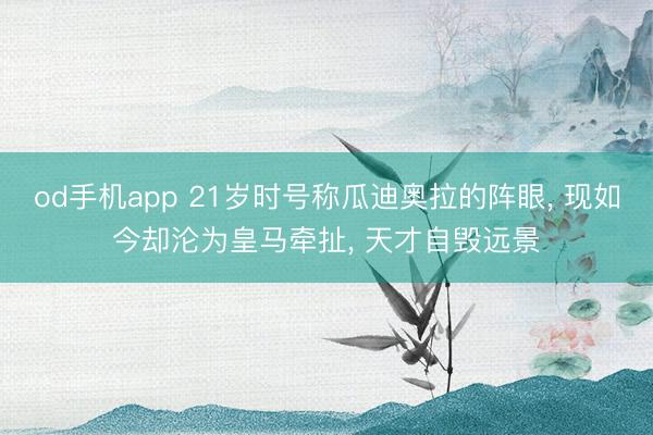 od手机app 21岁时号称瓜迪奥拉的阵眼， 现如今却沦为皇马牵扯， 天才自毁远景