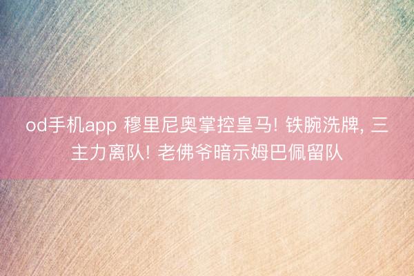 od手机app 穆里尼奥掌控皇马! 铁腕洗牌， 三主力离队! 老佛爷暗示姆巴佩留队