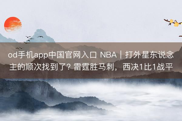 od手机app中国官网入口 NBA｜打外星东说念主的顺次找到了? 雷霆胜马刺，西决1比1战平