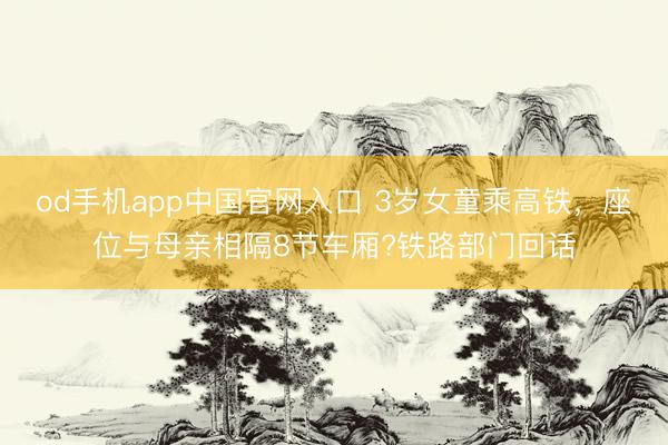 od手机app中国官网入口 3岁女童乘高铁,座位与母亲相隔8节车厢?铁路部门回话