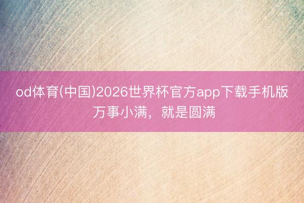 od体育(中国)2026世界杯官方app下载手机版 万事小满，就是圆满