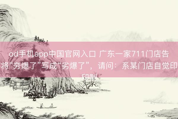 od手机app中国官网入口 广东一家711门店告白将“夯爆了”写成“劣爆了”，请问：系某门店自觉印制