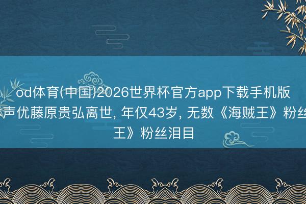 od体育(中国)2026世界杯官方app下载手机版 日本声优藤原贵弘离世, 年仅43岁, 无数《海贼王》粉丝泪目