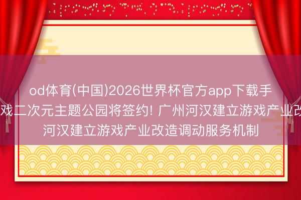 od体育(中国)2026世界杯官方app下载手机版 全省首个游戏二次元主题公园将签约! 广州河汉建立游戏产业改造调动服务机制