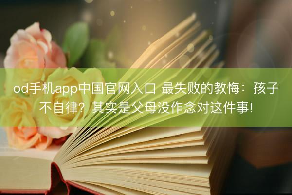 od手机app中国官网入口 最失败的教悔：孩子不自律？其实是父母没作念对这件事!
