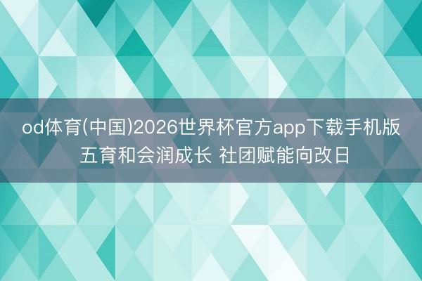 od体育(中国)2026世界杯官方app下载手机版 五育和会润成长 社团赋能向改日