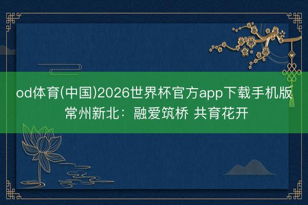 od体育(中国)2026世界杯官方app下载手机版 常州新北:融爱筑桥 共育花开