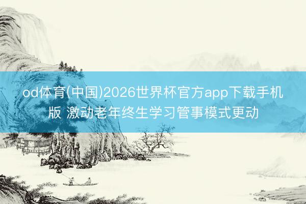 od体育(中国)2026世界杯官方app下载手机版 激动老年终生学习管事模式更动