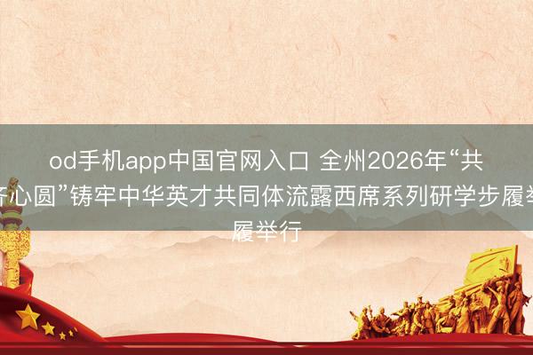 od手机app中国官网入口 全州2026年“共画齐心圆”铸牢中华英才共同体流露西席系列研学步履举行