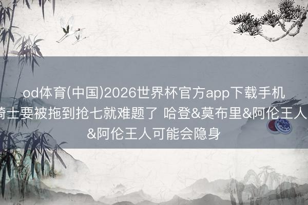 od体育(中国)2026世界杯官方app下载手机版 铁林：骑士要被拖到抢七就难题了 哈登&莫布里&阿伦王人可能会隐身