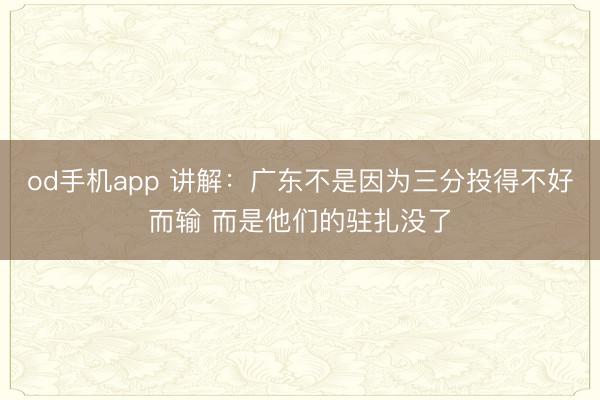 od手机app 讲解：广东不是因为三分投得不好而输 而是他们的驻扎没了