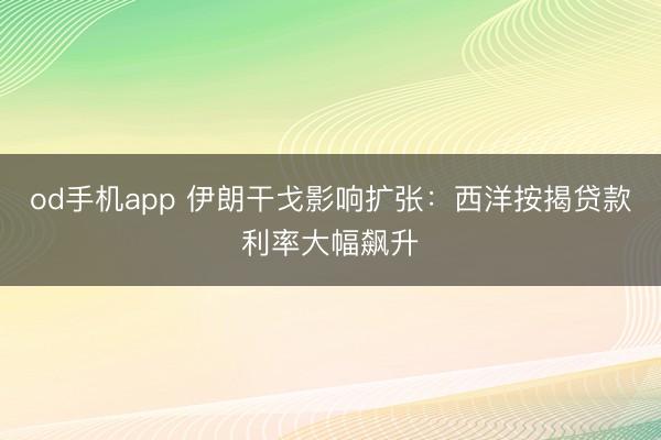 od手机app 伊朗干戈影响扩张：西洋按揭贷款利率大幅飙升