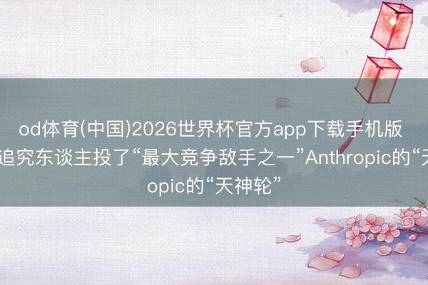 od体育(中国)2026世界杯官方app下载手机版 谷歌AI追究东谈主投了“最大竞争敌手之一”Anthropic的“天神轮”