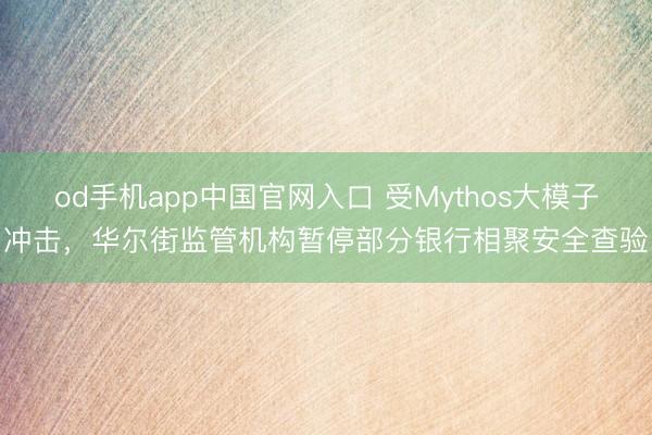 od手机app中国官网入口 受Mythos大模子冲击，华尔街监管机构暂停部分银行相聚安全查验