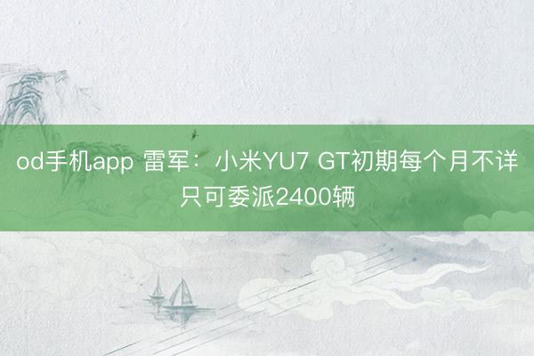 od手机app 雷军：小米YU7 GT初期每个月不详只可委派2400辆
