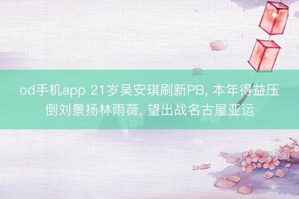 od手机app 21岁吴安琪刷新PB， 本年得益压倒刘景扬林雨薇， 望出战名古屋亚运