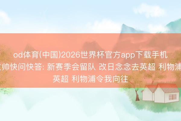 od体育(中国)2026世界杯官方app下载手机版 朗斯主帅快问快答: 新赛季会留队 改日念念去英超 利物浦令我向往