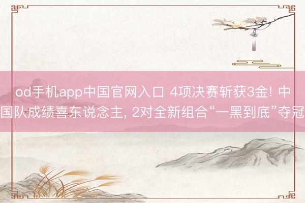 od手机app中国官网入口 4项决赛斩获3金! 中国队成绩喜东说念主， 2对全新组合“一黑到底”夺冠