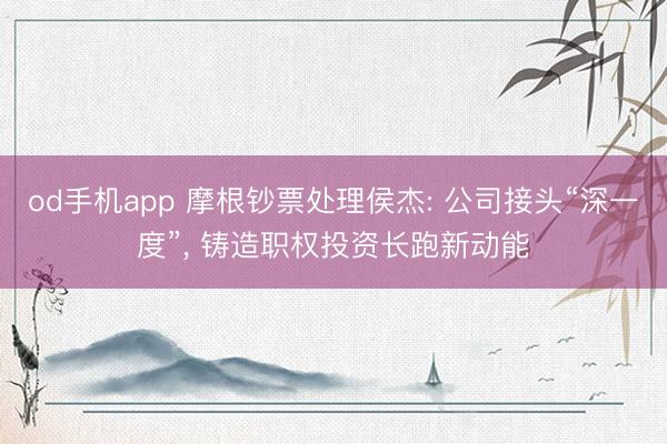 od手机app 摩根钞票处理侯杰: 公司接头“深一度”， 铸造职权投资长跑新动能