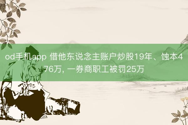 od手机app 借他东说念主账户炒股19年、蚀本476万， 一券商职工被罚25万