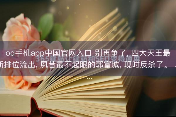 od手机app中国官网入口 别再争了， 四大天王最新排位流出， 夙昔最不起眼的郭富城， 现时反杀了。 ...