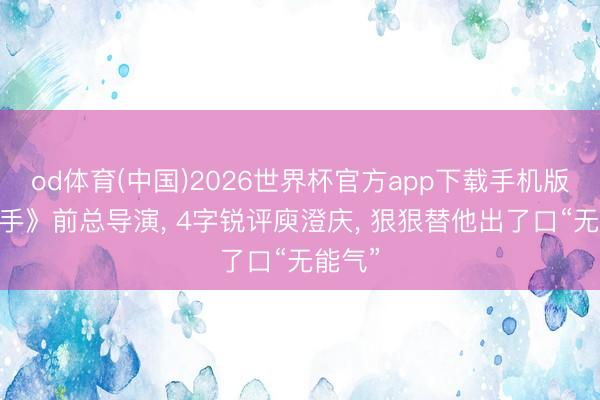 od体育(中国)2026世界杯官方app下载手机版 《歌手》前总导演， 4字锐评庾澄庆， 狠狠替他出了口“无能气”