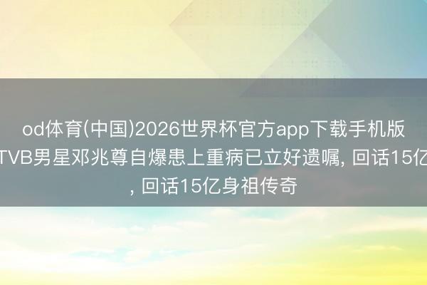 od体育(中国)2026世界杯官方app下载手机版 突发! 前TVB男星邓兆尊自爆患上重病已立好遗嘱， 回话15亿身祖传奇