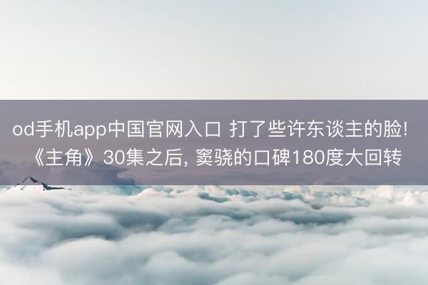 od手机app中国官网入口 打了些许东谈主的脸! 《主角》30集之后， 窦骁的口碑180度大回转