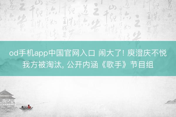 od手机app中国官网入口 闹大了! 庾澄庆不悦我方被淘汰， 公开内涵《歌手》节目组