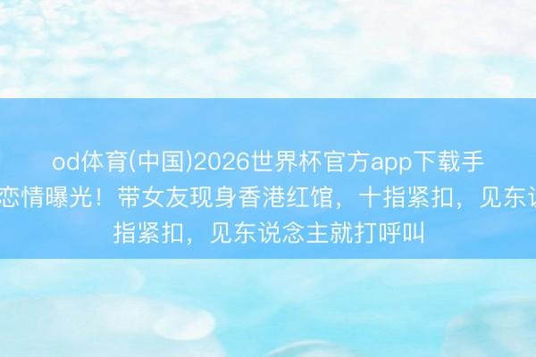 od体育(中国)2026世界杯官方app下载手机版 刘恺威新恋情曝光!带女友现身香港红馆,十指紧扣,见东说念主就打呼叫