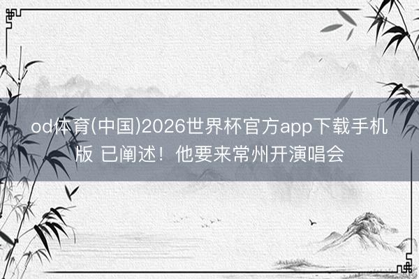 od体育(中国)2026世界杯官方app下载手机版 已阐述！他要来常州开演唱会