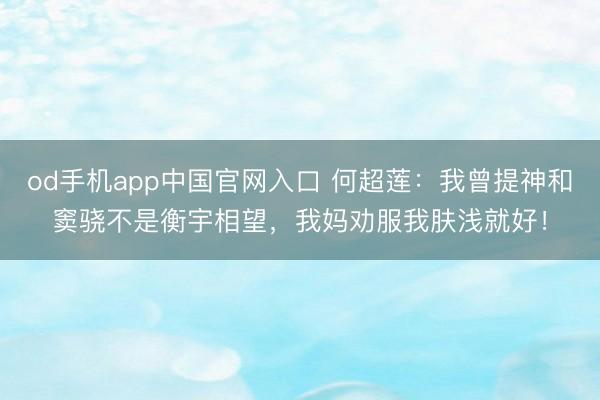 od手机app中国官网入口 何超莲：我曾提神和窦骁不是衡宇相望，我妈劝服我肤浅就好！