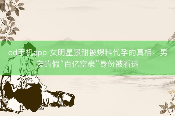 od手机app 女明星景甜被爆料代孕的真相：男友的假“百亿富豪”身份被看透
