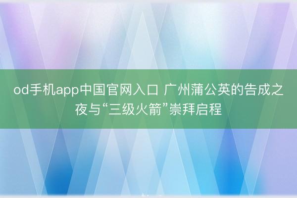 od手机app中国官网入口 广州蒲公英的告成之夜与“三级火箭”崇拜启程