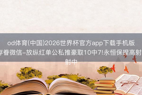od体育(中国)2026世界杯官方app下载手机版 存眷微信-放纵红单公私推豪取10中7!永恒保捏高射中