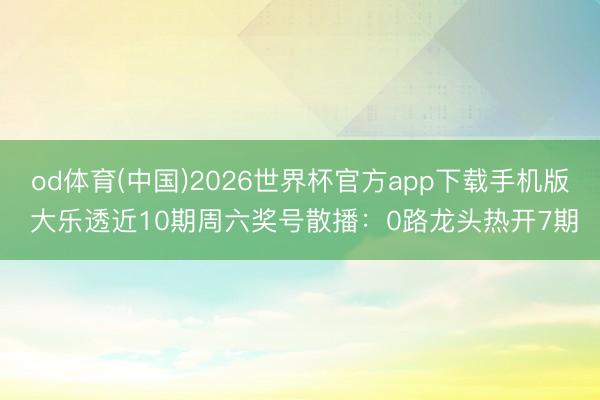 od体育(中国)2026世界杯官方app下载手机版 大乐透近10期周六奖号散播：0路龙头热开7期