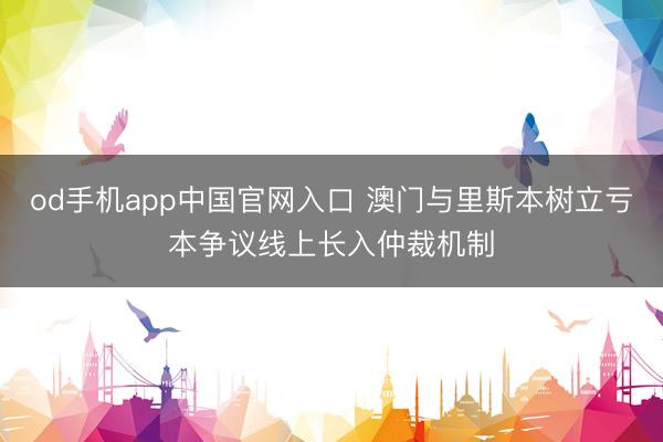 od手机app中国官网入口 澳门与里斯本树立亏本争议线上长入仲裁机制