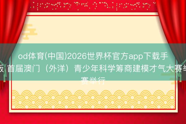 od体育(中国)2026世界杯官方app下载手机版 首届澳门（外洋）青少年科学筹商建模才气大赛举行