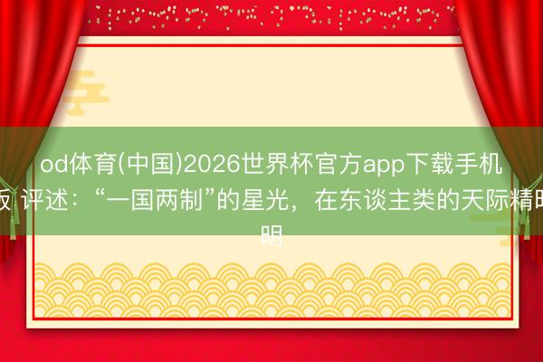 od体育(中国)2026世界杯官方app下载手机版 评述：“一国两制”的星光，在东谈主类的天际精明