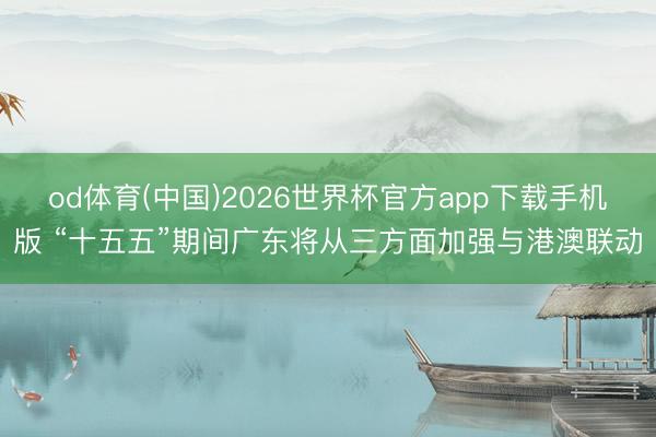 od体育(中国)2026世界杯官方app下载手机版 “十五五”期间广东将从三方面加强与港澳联动